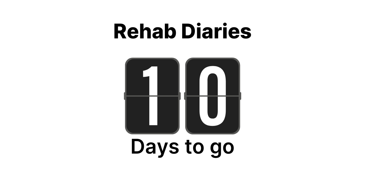 Rehab / t-minus 10 days