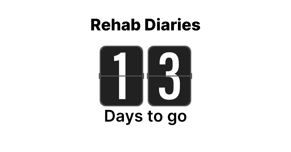 Rehab / t-minus 13 days